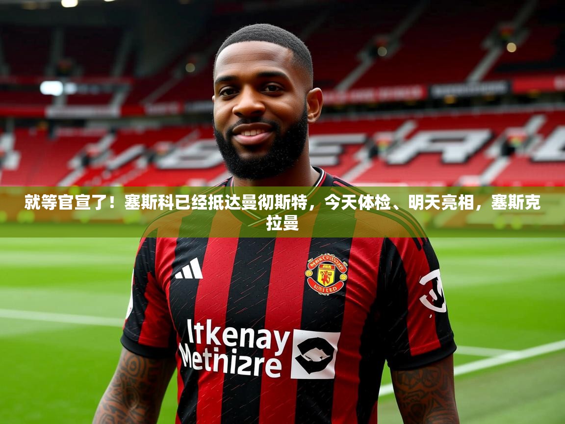 2025爱游戏体育app官方入口就等官宣了！塞斯科已经抵达曼彻斯特，今天体检、明天亮相，塞斯克拉曼  第2张
