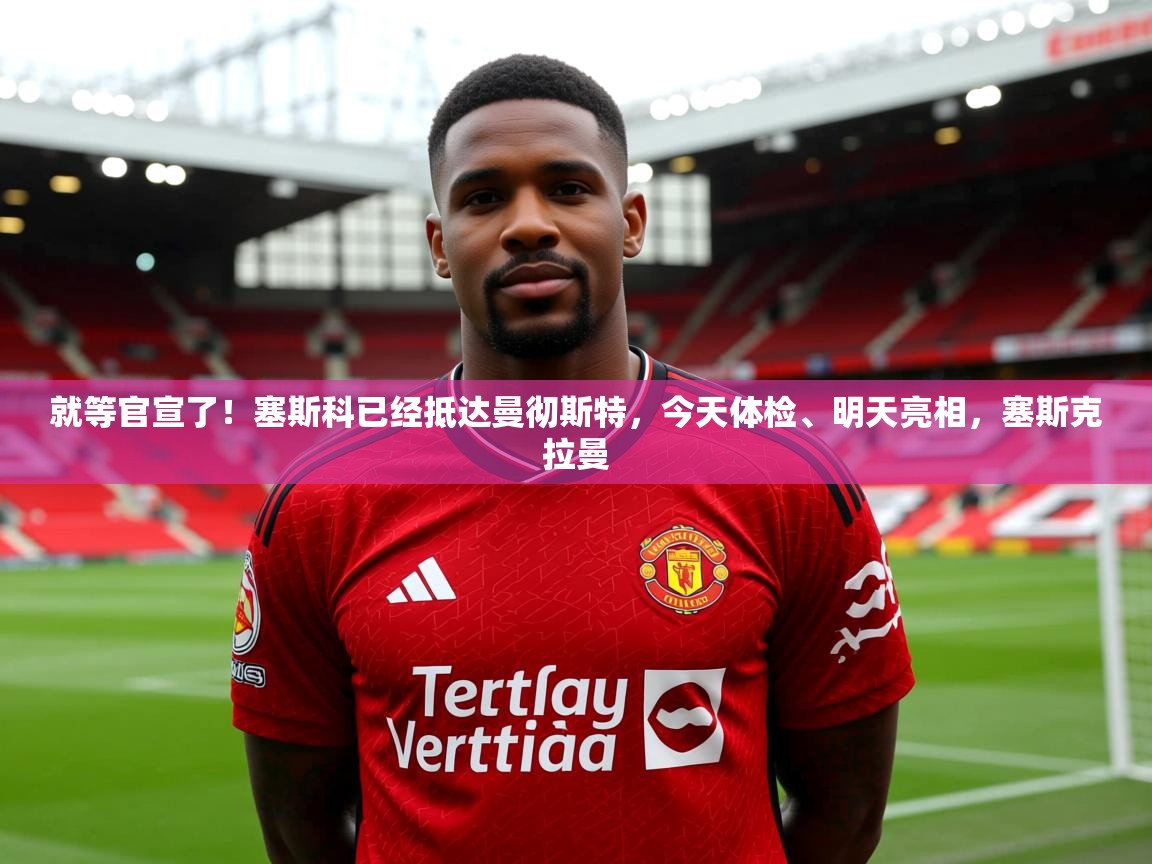2025爱游戏体育app官方入口就等官宣了！塞斯科已经抵达曼彻斯特，今天体检、明天亮相，塞斯克拉曼  第3张