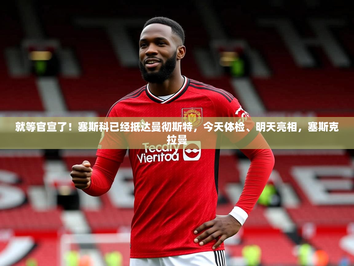 2025爱游戏体育app官方入口就等官宣了！塞斯科已经抵达曼彻斯特，今天体检、明天亮相，塞斯克拉曼  第4张