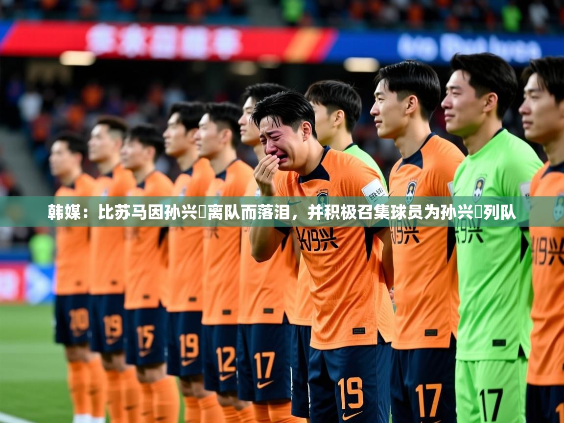 2025爱游戏体育在线入口韩媒：比苏马因孙兴慜离队而落泪，并积极召集球员为孙兴慜列队  第3张