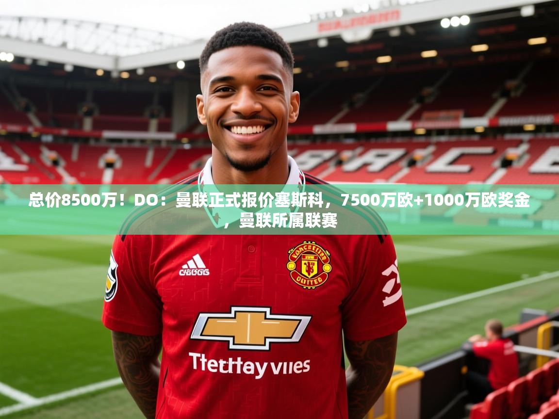 2025爱游戏体育注册网址总价8500万!DO:曼联正式报价塞斯科,7500万欧+1000万欧奖金,曼联所属联赛 第2张