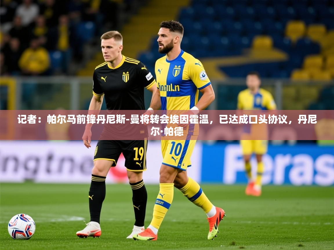 2025爱游戏体育网页版官方入口记者：帕尔马前锋丹尼斯-曼将转会埃因霍温，已达成口头协议，丹尼尔·帕德