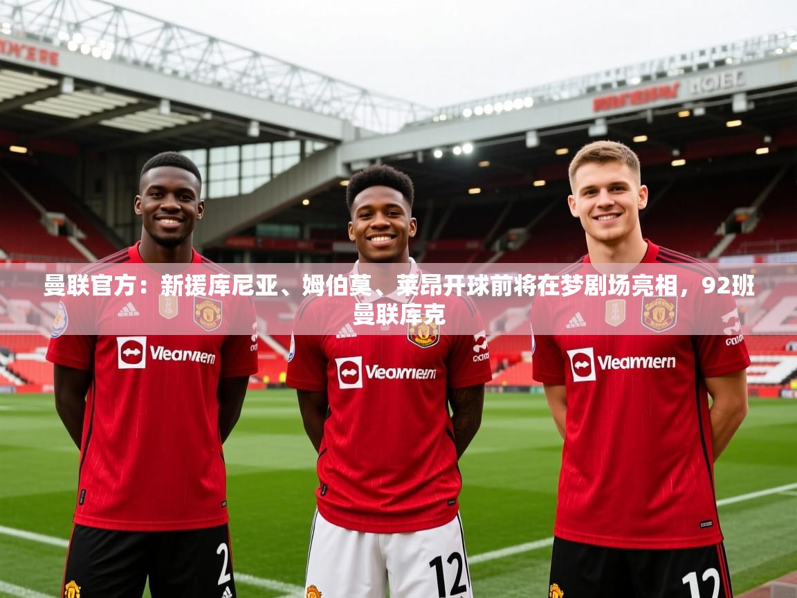 2025爱游戏体育在线娱乐曼联官方：新援库尼亚、姆伯莫、莱昂开球前将在梦剧场亮相，92班曼联库克  第1张
