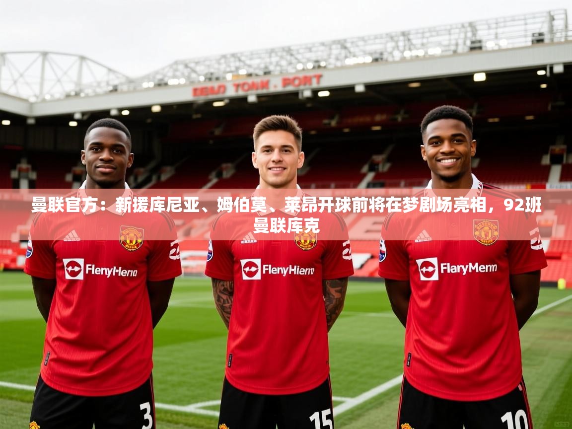 2025爱游戏体育在线娱乐曼联官方：新援库尼亚、姆伯莫、莱昂开球前将在梦剧场亮相，92班曼联库克  第3张