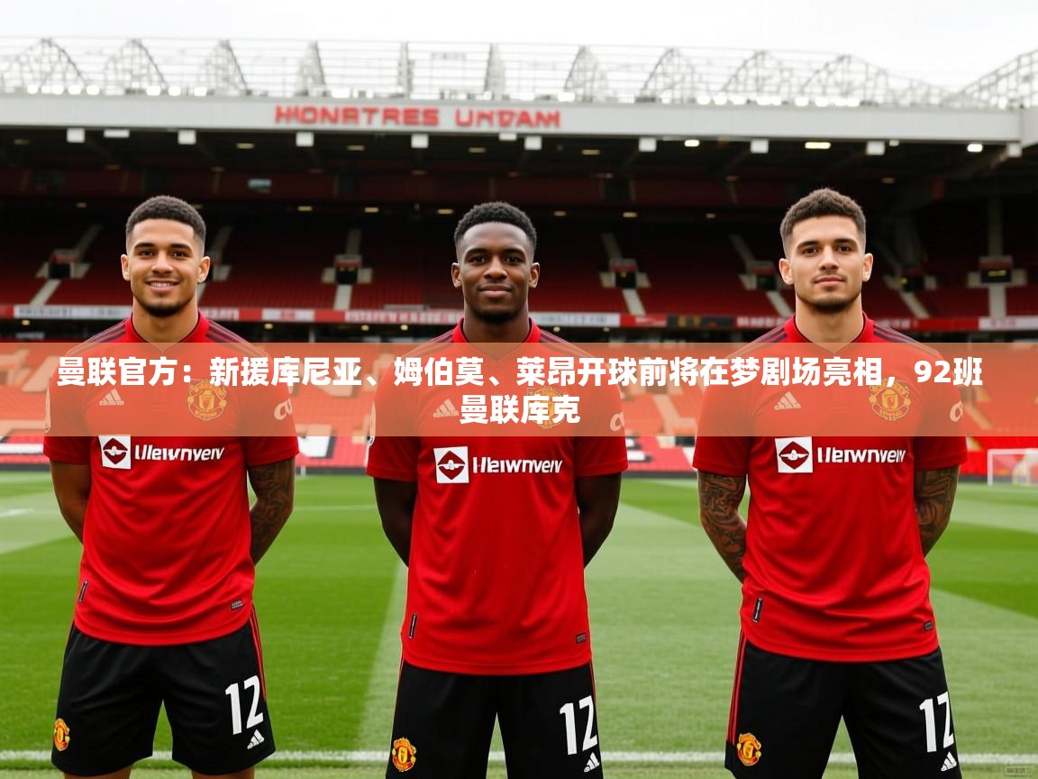 2025爱游戏体育在线娱乐曼联官方：新援库尼亚、姆伯莫、莱昂开球前将在梦剧场亮相，92班曼联库克  第2张