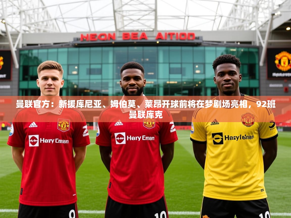 2025爱游戏体育在线娱乐曼联官方：新援库尼亚、姆伯莫、莱昂开球前将在梦剧场亮相，92班曼联库克  第4张