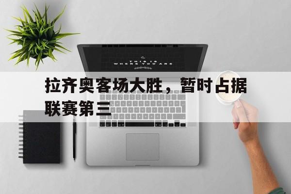 拉齐奥客场大胜，暂时占据联赛第三