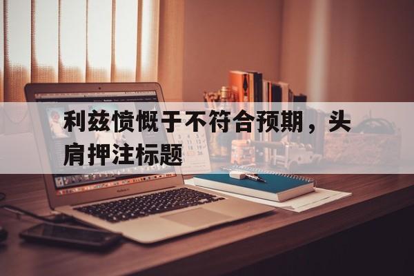 爱游戏体育官网入口-利兹愤慨于不符合预期，头肩押注标题的简单介绍