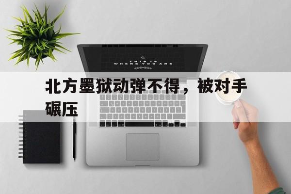 爱游戏体育在线-北方墨狱动弹不得，被对手碾压